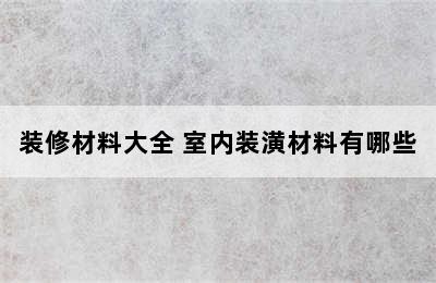 装修材料大全 室内装潢材料有哪些